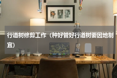 行道树修剪工作（种好管好行道树要因地制宜）