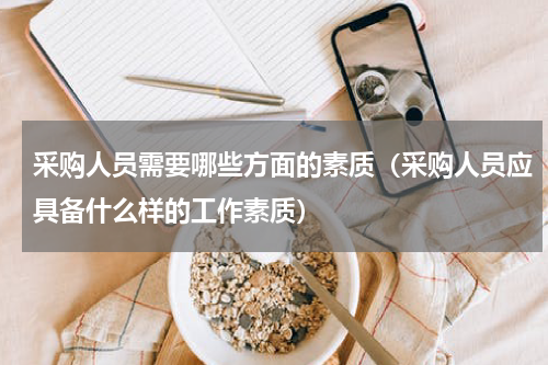 采购人员需要哪些方面的素质（采购人员应具备什么样的工作素质）