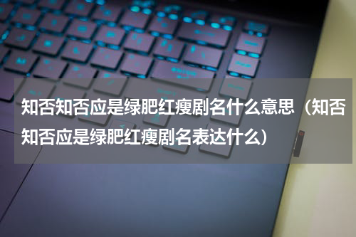知否知否应是绿肥红瘦剧名什么意思（知否知否应是绿肥红瘦剧名表达什么）