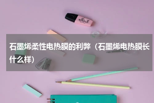 石墨烯柔性电热膜的利弊（石墨烯电热膜长什么样）
