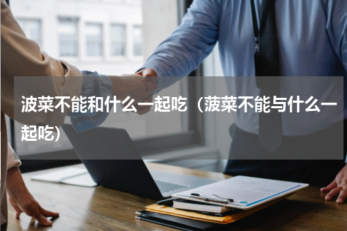 波菜不能和什么一起吃（菠菜不能与什么一起吃）