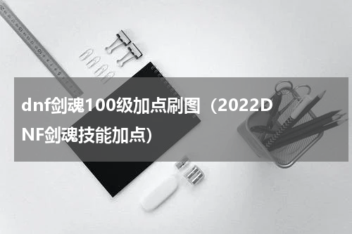 dnf剑魂100级加点刷图（2022DNF剑魂技能加点）