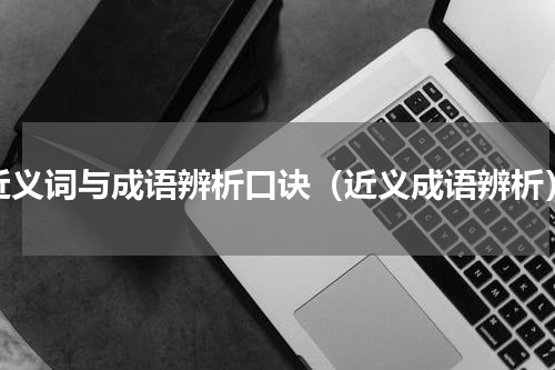 近义词与成语辨析口诀（近义成语辨析）