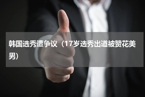 韩国选秀遭争议（17岁选秀出道被赞花美男）