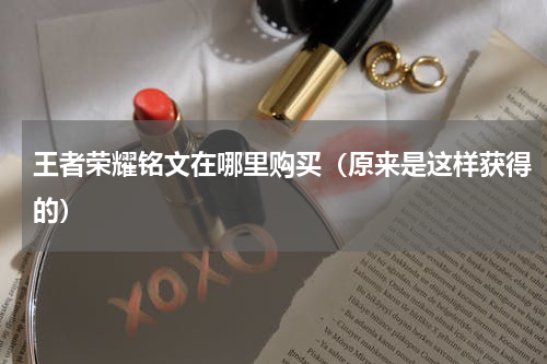 王者荣耀铭文在哪里购买（原来是这样获得的）
