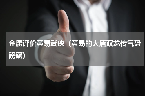 金庸评价黄易武侠（黄易的大唐双龙传气势磅礴）