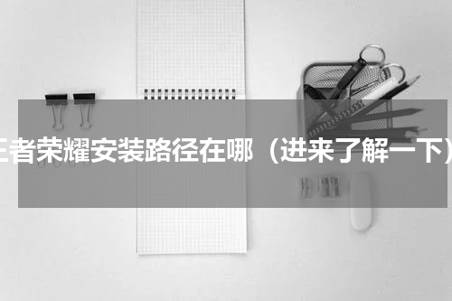 王者荣耀安装路径在哪（进来了解一下）