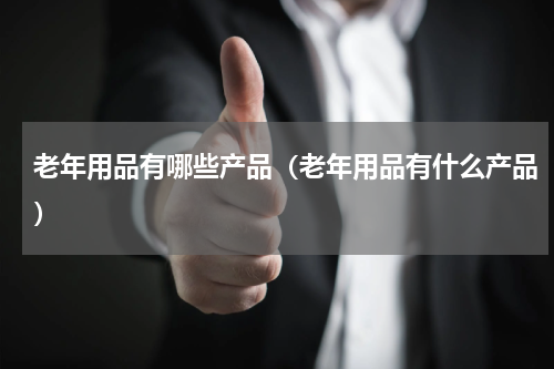 老年用品有哪些产品（老年用品有什么产品）