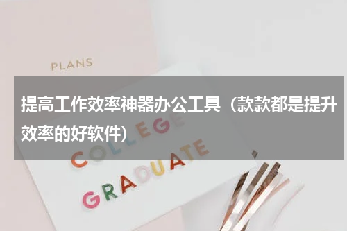 提高工作效率神器办公工具（款款都是提升效率的好软件）