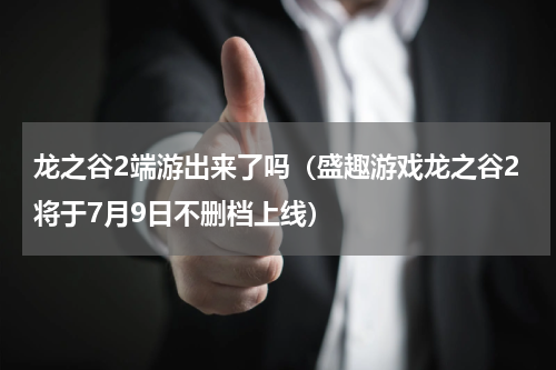 龙之谷2端游出来了吗（盛趣游戏龙之谷2将于7月9日不删档上线）