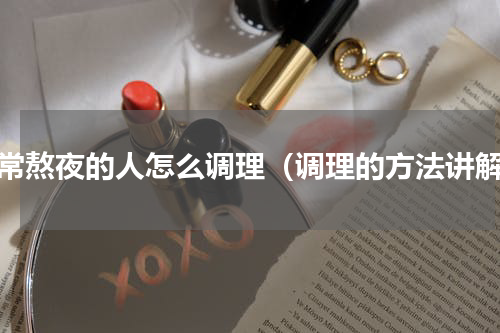经常熬夜的人怎么调理（调理的方法讲解）