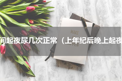 夜间起夜尿几次正常（上年纪后晚上起夜）