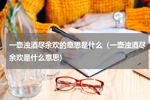 一壶浊酒尽余欢的意思是什么（一壶浊酒尽余欢是什么意思）