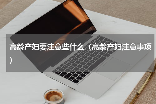 高龄产妇要注意些什么（高龄产妇注意事项）