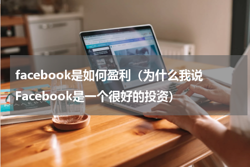 facebook是如何盈利（为什么我说Facebook是一个很好的投资）