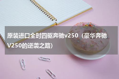 原装进口全时四驱奔驰v250（豪华奔驰V250的逆袭之路）