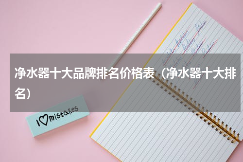 净水器十大品牌排名价格表（净水器十大排名）