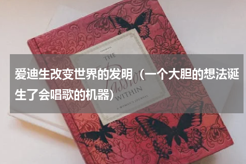 爱迪生改变世界的发明（一个大胆的想法诞生了会唱歌的机器）