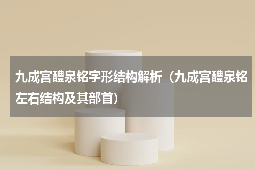 九成宫醴泉铭字形结构解析（九成宫醴泉铭左右结构及其部首）