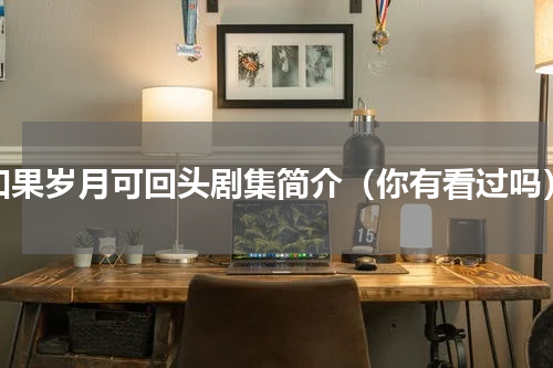 如果岁月可回头剧集简介（你有看过吗）