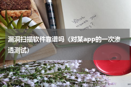 漏洞扫描软件靠谱吗（对某app的一次渗透测试）