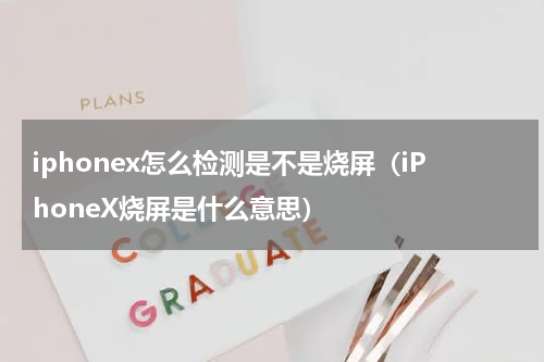 iphonex怎么检测是不是烧屏（iPhoneX烧屏是什么意思）