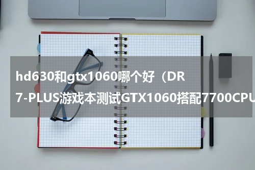 hd630和gtx1060哪个好（DR7-PLUS游戏本测试GTX1060搭配7700CPU）