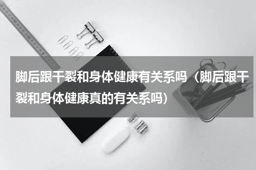 脚后跟干裂和身体健康有关系吗（脚后跟干裂和身体健康真的有关系吗）