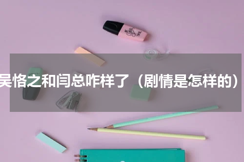 吴恪之和闫总咋样了（剧情是怎样的）
