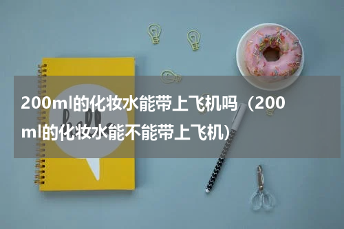 200ml的化妆水能带上飞机吗（200ml的化妆水能不能带上飞机）