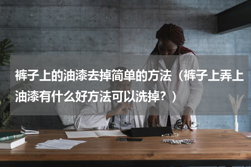 裤子上的油漆去掉简单的方法（裤子上弄上油漆有什么好方法可以洗掉？）