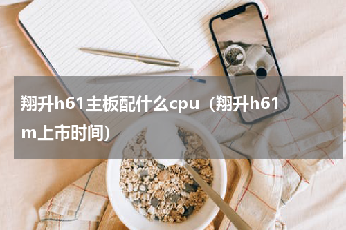 翔升h61主板配什么cpu（翔升h61m上市时间）
