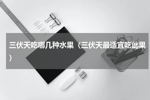 三伏天吃哪几种水果（三伏天最适宜吃此果）
