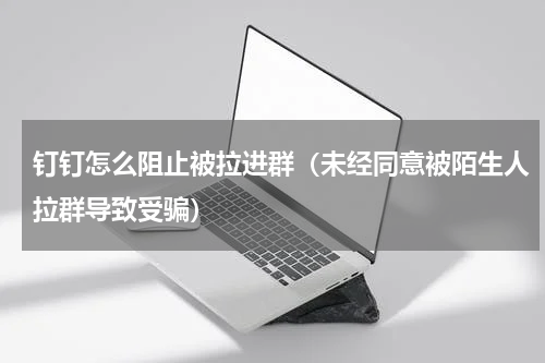 钉钉怎么阻止被拉进群（未经同意被陌生人拉群导致受骗）