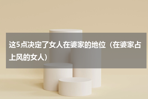 这5点决定了女人在婆家的地位（在婆家占上风的女人）