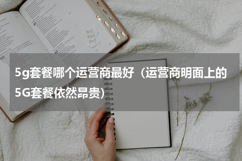 5g套餐哪个运营商最好（运营商明面上的5G套餐依然昂贵）