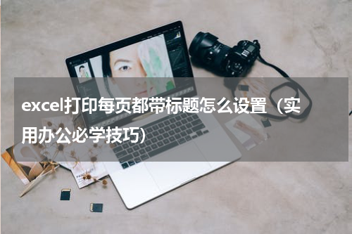 excel打印每页都带标题怎么设置（实用办公必学技巧）