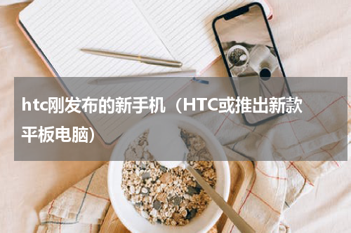 htc刚发布的新手机（HTC或推出新款平板电脑）