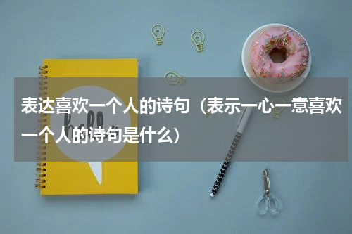 表达喜欢一个人的诗句（表示一心一意喜欢一个人的诗句是什么）