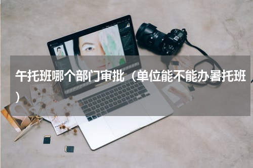 午托班哪个部门审批（单位能不能办暑托班）