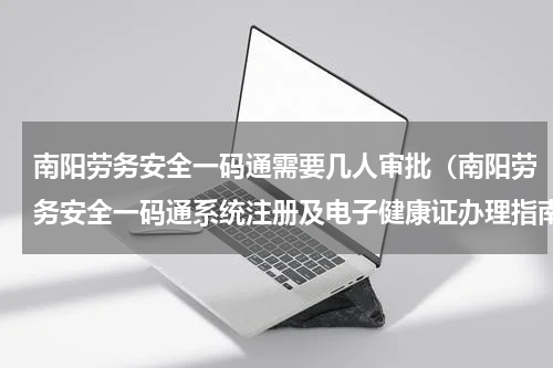 南阳劳务安全一码通需要几人审批（南阳劳务安全一码通系统注册及电子健康证办理指南）