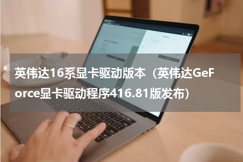 英伟达16系显卡驱动版本（英伟达GeForce显卡驱动程序416.81版发布）