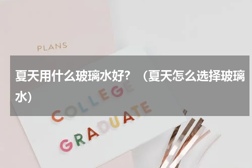 夏天用什么玻璃水好？（夏天怎么选择玻璃水）
