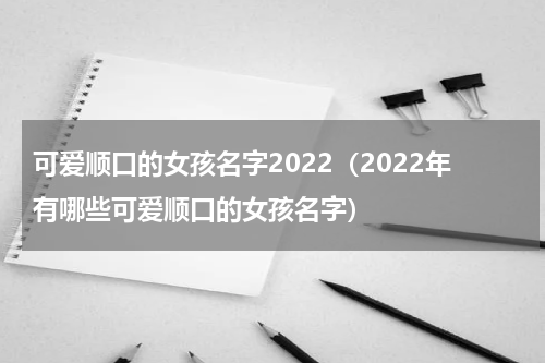 可爱顺口的女孩名字2022（2022年有哪些可爱顺口的女孩名字）