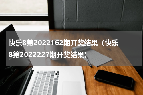 快乐8第2022162期开奖结果（快乐8第2022227期开奖结果）