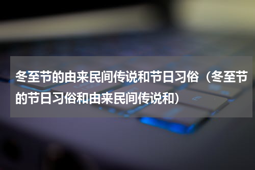 冬至节的由来民间传说和节日习俗（冬至节的节日习俗和由来民间传说和）