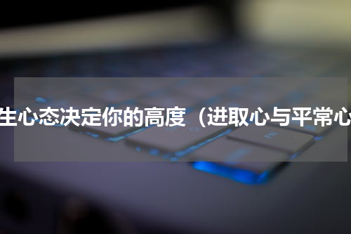 人生心态决定你的高度（进取心与平常心）