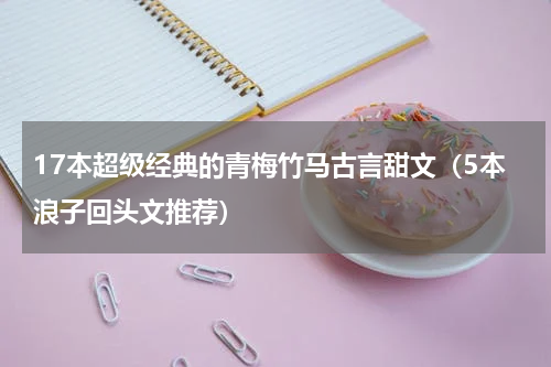17本超级经典的青梅竹马古言甜文（5本浪子回头文推荐）