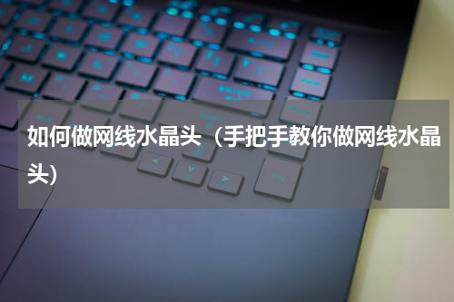如何做网线水晶头（手把手教你做网线水晶头）