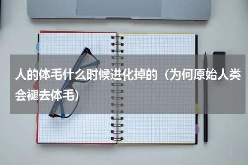 人的体毛什么时候进化掉的（为何原始人类会褪去体毛）